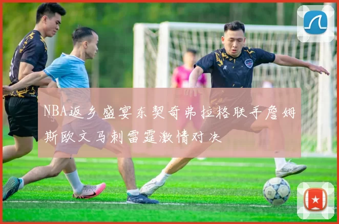NBA返乡盛宴东契奇弗拉格联手詹姆斯欧文马刺雷霆激情对决