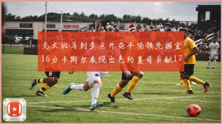 无文班马刺多点开花半场领先掘金16分卡斯尔表现出色约基奇贡献17分11篮板