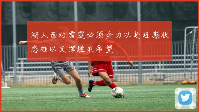 湖人面对雷霆必须全力以赴近期状态难以支撑胜利希望