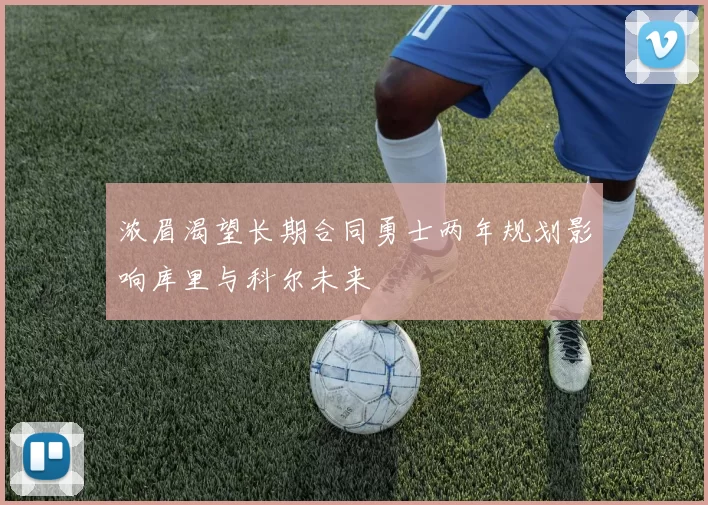 浓眉渴望长期合同勇士两年规划影响库里与科尔未来