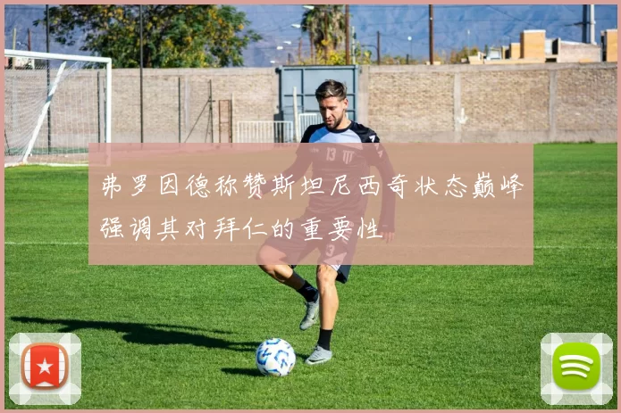 弗罗因德称赞斯坦尼西奇状态巅峰强调其对拜仁的重要性
