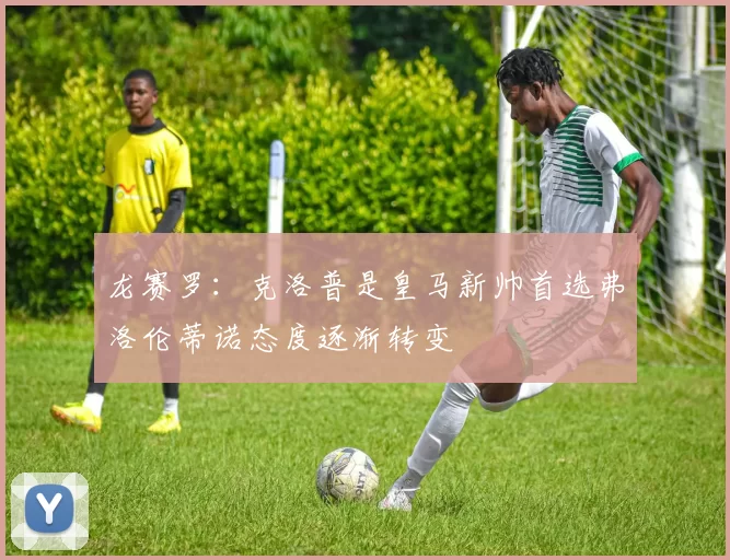 龙赛罗：克洛普是皇马新帅首选弗洛伦蒂诺态度逐渐转变
