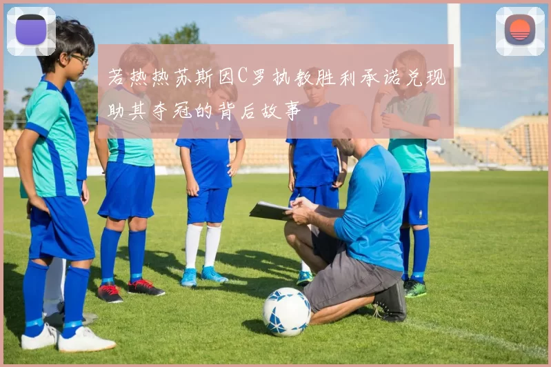 若热热苏斯因C罗执教胜利承诺兑现助其夺冠的背后故事