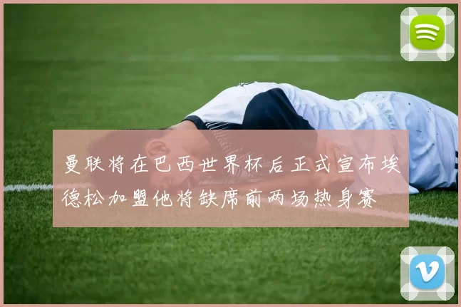 曼联将在巴西世界杯后正式宣布埃德松加盟他将缺席前两场热身赛