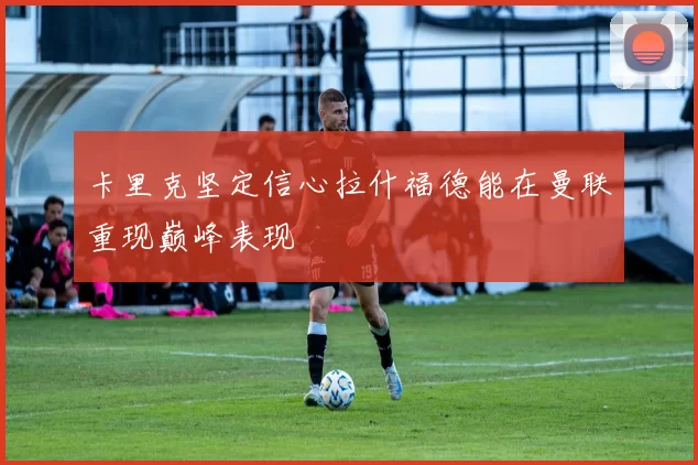 卡里克坚定信心拉什福德能在曼联重现巅峰表现