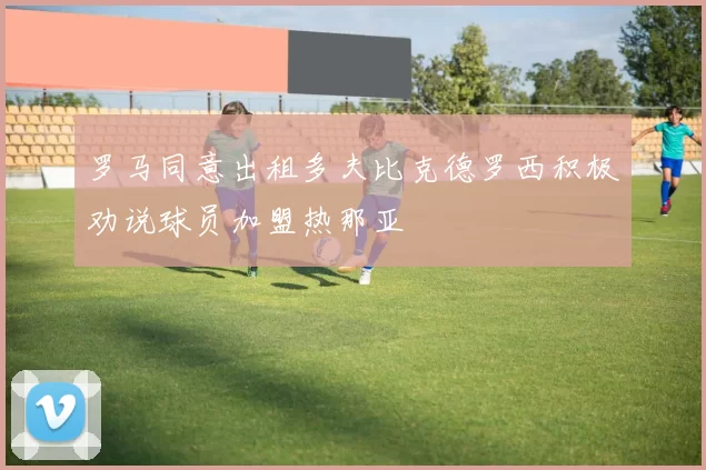 罗马同意出租多夫比克德罗西积极劝说球员加盟热那亚