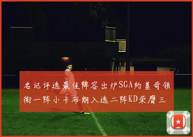 名记评选最佳阵容出炉SGA约基奇领衔一阵小卡布朗入选二阵KD荣膺三阵