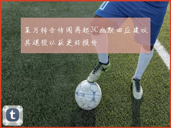 莱万转会传闻再起3C幽默回应建议其退役以获更好报价