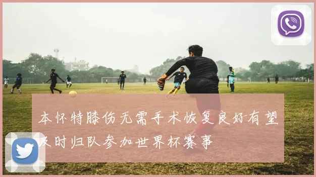 本怀特膝伤无需手术恢复良好有望及时归队参加世界杯赛事