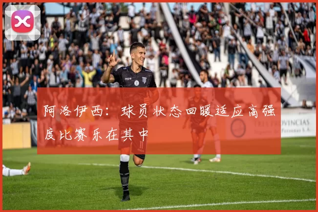 阿洛伊西：球员状态回暖适应高强度比赛乐在其中
