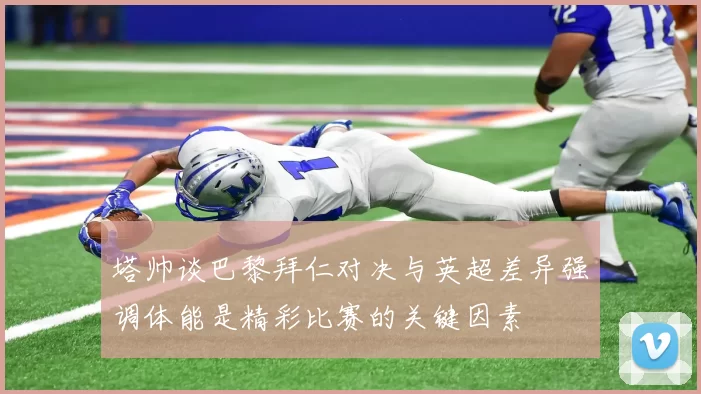 塔帅谈巴黎拜仁对决与英超差异强调体能是精彩比赛的关键因素