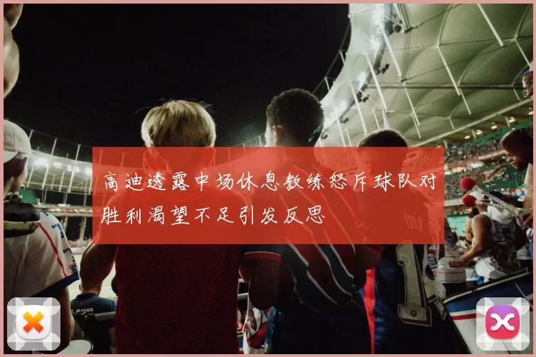 高迪透露中场休息教练怒斥球队对胜利渴望不足引发反思