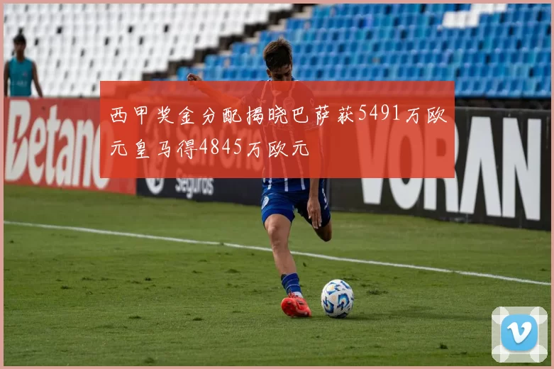 西甲奖金分配揭晓巴萨获5491万欧元皇马得4845万欧元