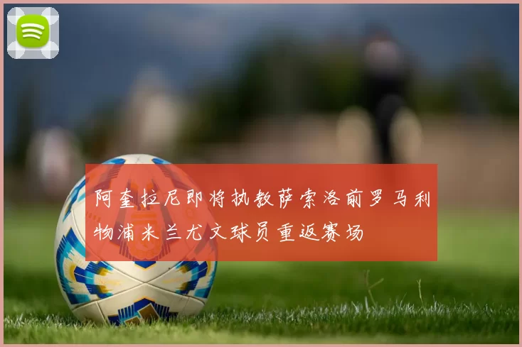 阿奎拉尼即将执教萨索洛前罗马利物浦米兰尤文球员重返赛场