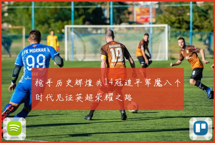 枪手历史辉煌共14冠追平军魔八个时代见证英超荣耀之路